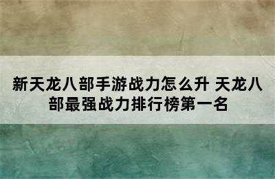 新天龙八部手游战力怎么升 天龙八部最强战力排行榜第一名